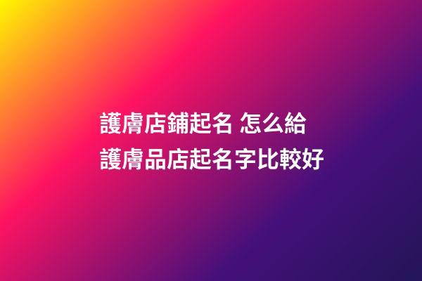 護膚店鋪起名 怎么給護膚品店起名字比較好-第1張-店鋪起名-玄機派